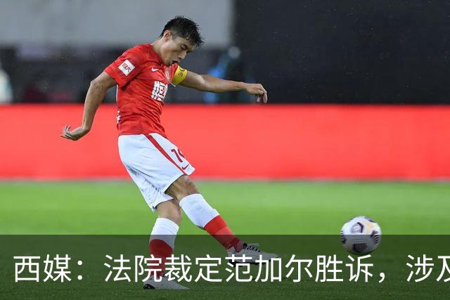 西媒：法院裁定范加尔胜诉，涉及其离开巴萨后的赔偿金税务纠纷